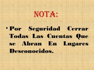 NOTA:
• Por Seguridad Cerrar
  Todas Las Cuentas Que
  se Abran En Lugares
  Desconocidos.
 