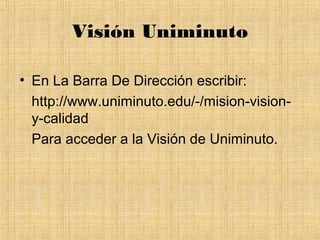 Visión Uniminuto

• En La Barra De Dirección escribir:
  http://www.uniminuto.edu/-/mision-vision-
  y-calidad
  Para acceder a la Visión de Uniminuto.
 
