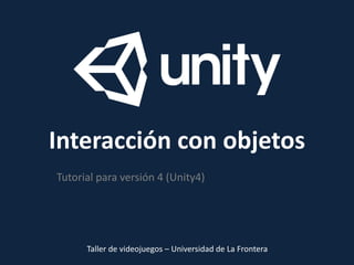 Interacción con objetos
Tutorial para versión 4 (Unity4)
Taller de videojuegos – Universidad de La Frontera
 