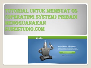 TUTORIAL UNTUK MEMBUAT OS
(OPERATING SYSTEM) PRIBADI
MENGGUANAKAN
SUSESTUDIO.COM
 