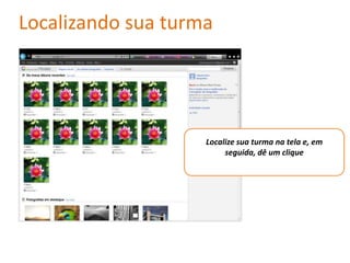 Localizando sua turma




                    Localize sua turma na tela e, em
                         seguida, dê um clique
 