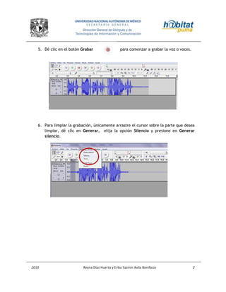 2010 Reyna Díaz Huerta y Erika Yazmin Avila Bonifacio 2
5. Dé clic en el botón Grabar para comenzar a grabar la voz o voces.
6. Para limpiar la grabación, únicamente arrastre el cursor sobre la parte que desea
limpiar, dé clic en Generar, elija la opción Silencio y presione en Generar
silencio.
 