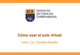 Cómo usar el aula virtualCómo usar el aula virtual
Tutor: Lic. Carolina Sueldo
 