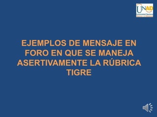 EJEMPLOS DE MENSAJE EN
FORO EN QUE SE MANEJA
ASERTIVAMENTE LA RÚBRICA
TIGRE
 
