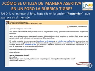 PASO 4. Al ingresar al foro, haga clic en la opción “Responder” que
aparece en el mensaje
¿CÓMO SE UTILIZA DE MANERA ASERTIVA
EN UN FORO LA RÚBRICA TIGRE?
 