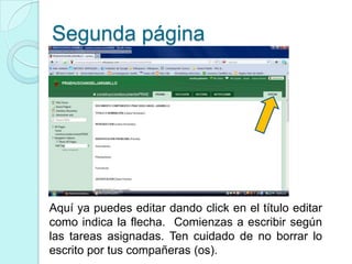 Segunda página
Aquí ya puedes editar dando click en el título editar
como indica la flecha. Comienzas a escribir según
las tareas asignadas. Ten cuidado de no borrar lo
escrito por tus compañeras (os).