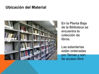 Ubicación del Material
En la Planta Baja
de la Biblioteca se
encuentra la
colección de
libros.
Las estanterías
están ordenadas
por Temas y son
de acceso libre
 