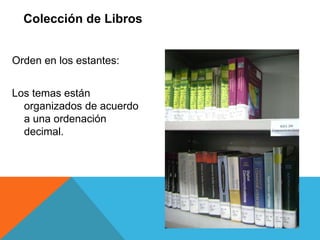 Orden en los estantes:
Los temas están
organizados de acuerdo
a una ordenación
decimal.
Colección de Libros
 