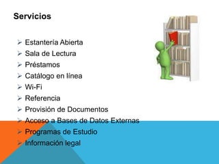  Estantería Abierta
 Sala de Lectura
 Préstamos
 Catálogo en línea
 Wi-Fi
 Referencia
 Provisión de Documentos
 Acceso a Bases de Datos Externas
 Programas de Estudio
 Información legal
Servicios
 