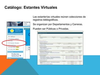 Catálogo: Estantes Virtuales
Las estanterías virtuales reúnen colecciones de
registros bibliográficos.
Se organizan por Departamentos y Carreras.
Pueden ser Públicas o Privadas.
 
