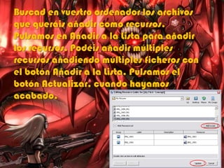 Buscad en vuestro ordenador los archivos
que queráis añadir como recursos.
Pulsamos en Añadir a la Lista para añadir
los recursos. Podéis añadir múltiples
recursos añadiendo múltiples ficheros con
el botón Añadir a la Lista. Pulsamos el
botón Actualizar, cuando hayamos
acabado.
 