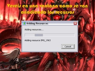 Veréis en una ventana cómo se van
añadiendo los recursos
 