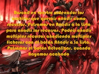 Buscad en vuestro ordenador los
archivos que queráis añadir como
recursos. Pulsamos en Añadir a la Lista
para añadir los recursos. Podéis añadir
múltiples recursos añadiendo múltiples
ficheros con el botón Añadir a la Lista.
Pulsamos el botón Actualizar, cuando
hayamos acabado
 