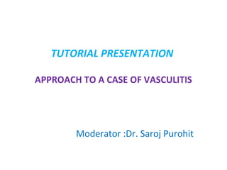 TUTORIAL PRESENTATION
APPROACH TO A CASE OF VASCULITIS

Moderator :Dr. Saroj Purohit

 