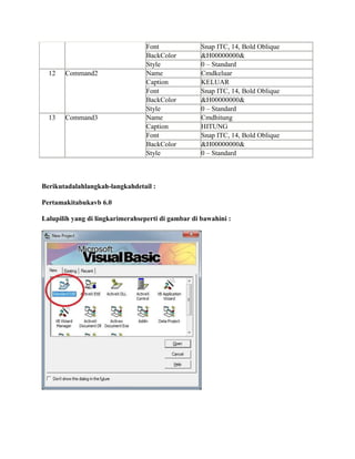 Font Snap ITC, 14, Bold Oblique
BackColor &H00000000&
Style 0 – Standard
12 Command2 Name Cmdkeluar
Caption KELUAR
Font Snap ITC, 14, Bold Oblique
BackColor &H00000000&
Style 0 – Standard
13 Command3 Name Cmdhitung
Caption HITUNG
Font Snap ITC, 14, Bold Oblique
BackColor &H00000000&
Style 0 – Standard
Berikutadalahlangkah-langkahdetail :
Pertamakitabukavb 6.0
Lalupilih yang di lingkarimerahseperti di gambar di bawahini :
 