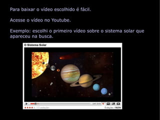 Para baixar o vídeo escolhido é fácil. Acesse o vídeo no Youtube. Exemplo: escolhi o primeiro vídeo sobre o sistema solar que apareceu na busca. 
