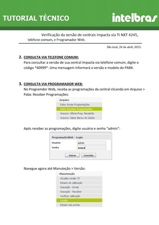 2. CONSULTA VIA TELEFONE COMUM: Para consultar a versão de sua central Impacta via telefone comum, digite o código *60999*. Uma mensagem informará a versão e modelo do PABX. 
3. CONSULTA VIA PROGRAMADOR WEB: No Programdor Web, receba as programações da central clicando em Arquivo > Pabx: Receber Programações: Após receber as programações, digite usuário e senha “admin”: 
Navegue agora até Manuteção > Versão: 
 