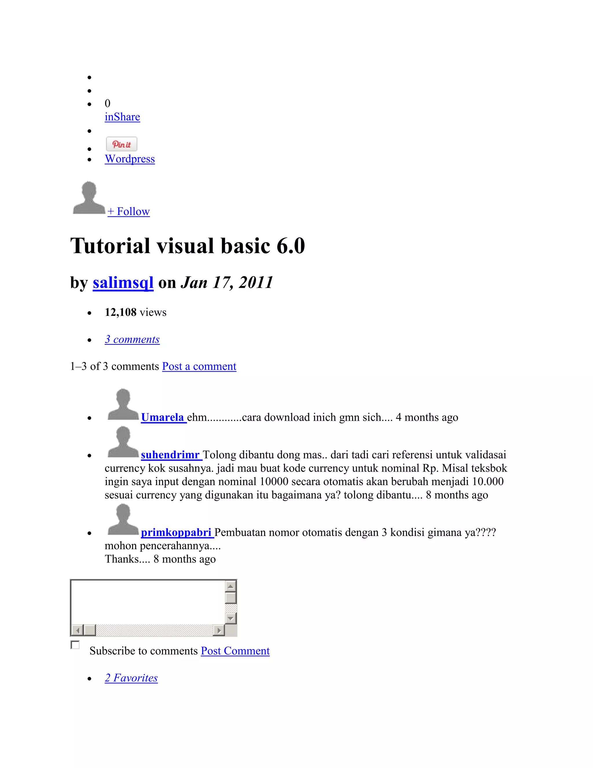0
      inShare


      Wordpress



       + Follow


Tutorial visual basic 6.0
by salimsql on Jan 17, 2011
      12,108 views

      3 comments

1–3 of 3 comments Post a comment



                Umarela ehm............cara download inich gmn sich.... 4 months ago


              suhendrimr Tolong dibantu dong mas.. dari tadi cari referensi untuk validasai
      currency kok susahnya. jadi mau buat kode currency untuk nominal Rp. Misal teksbok
      ingin saya input dengan nominal 10000 secara otomatis akan berubah menjadi 10.000
      sesuai currency yang digunakan itu bagaimana ya? tolong dibantu.... 8 months ago


             primkoppabri Pembuatan nomor otomatis dengan 3 kondisi gimana ya????
      mohon pencerahannya....
      Thanks.... 8 months ago




   Subscribe to comments Post Comment

      2 Favorites
 