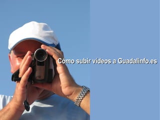 Cómo subir vídeos a Guadalinfo.es 