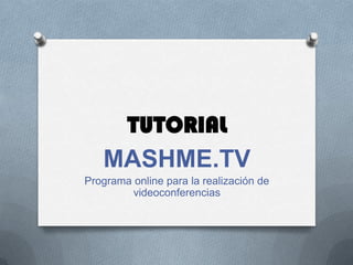 TUTORIAL
MASHME.TV
Programa online para la realización de
videoconferencias