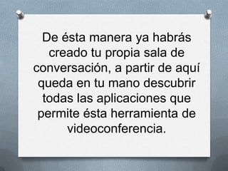 De ésta manera ya habrás
creado tu propia sala de
conversación, a partir de aquí
queda en tu mano descubrir
todas las aplicaciones que
permite ésta herramienta de
videoconferencia.