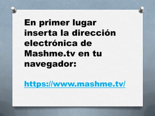 En primer lugar
inserta la dirección
electrónica de
Mashme.tv en tu
navegador:
https://www.mashme.tv/