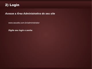 2) Login

Acesse a Área Administrativa do seu site


  www.seusite.com.br/administrator


  Digite seu login e senha
 