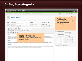 6) Seção/categoria




                                               Publicado
                                               Clique em “sim” para o vídeo
                                               ficar disponível para
                                               visualização




        Seção e Categoria
        Selecione a seção Fotos e Vídeos e a
        categoria Vídeos
 