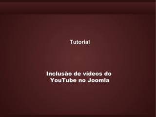 Tutorial




Inclusão de vídeos do
 YouTube no Joomla
 