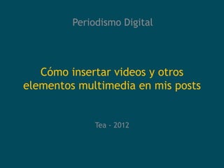 Periodismo Digital




   Cómo insertar videos y otros
elementos multimedia en mis posts


              Tea - 2012
 