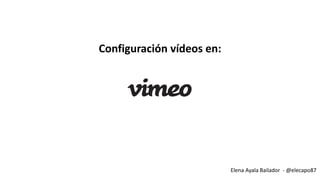 Elena Ayala Bailador - @elecapo87
Configuración vídeos en:
 