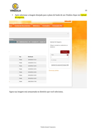 10
• Após selecionar a imagem desejada para o plano de fundo do seu Vindula clique em Upload
de arquivos;
Agora sua imagem está armazenada no diretório que você selecionou.
Vindula Intranet Corporativa
 