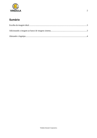 2
Sumário
Escolha da imagem ideal......................................................................................................................3
Adicionando a imagem ao banco de imagens sistema.........................................................................3
Alterando o logotipo.............................................................................................................................4
Vindula Intranet Corporativa
 