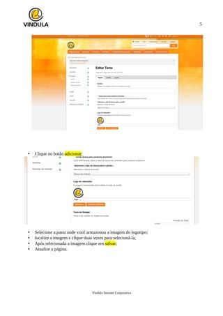 5
• Clique no botão adicionar;
• Selecione a pasta onde você armazenou a imagem do logotipo;
• localize a imagem e clique duas vezes para selecioná-la;
• Após selecionada a imagem clique em salvar;
• Atualize a página.
Vindula Intranet Corporativa
 