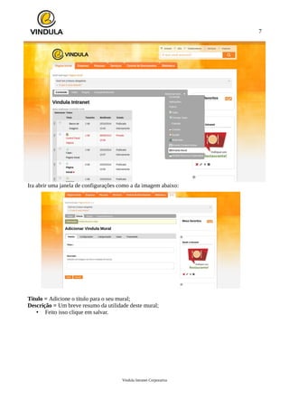 7
Ira abrir uma janela de configurações como a da imagem abaixo:
Titulo = Adicione o titulo para o seu mural;
Descrição = Um breve resumo da utilidade deste mural;
• Feito isso clique em salvar.
Vindula Intranet Corporativa
 