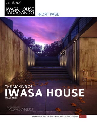 FRONT PAGE 


      
      

      

      

      

      

      

      

      

      

      

      

      

      

      
THE MAKING OF 
    


IWASA HOUSE
      

      
TADAO ANDO 
      

      

      



              The Making of IWASA HOUSE ‐ TADAO ANDO by Virgo Oktaviano  1 
      
 