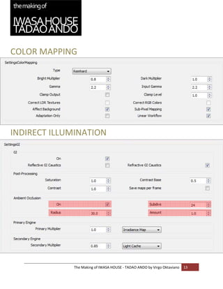 COLOR MAPPING 
    
    

    

    

    

    

    


INDIRECT ILLUMINATION
     

    

    

    

    

    

    

    

    

    

    

    

    

    

    
             The Making of IWASA HOUSE ‐ TADAO ANDO by Virgo Oktaviano  13 
    
 