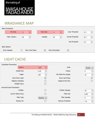 IRRADIANCE MAP 
    
    

    

    

    

    

    

    

LIGHT CACHE 
     

    

    

    

    

    

    

    

    

    

    

    

    

    
               The Making of IWASA HOUSE ‐ TADAO ANDO by Virgo Oktaviano  14 
    
 