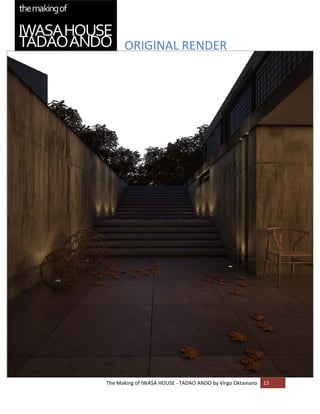 ORIGINAL RENDER 


 
 

 

 

 

 

 

 

 

 

 

 

 

 

 

 

 

 

 

 

 

 
    The Making of IWASA HOUSE ‐ TADAO ANDO by Virgo Oktaviano  15 
 
 