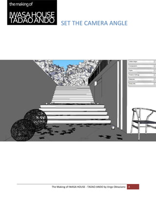 SET THE CAMERA ANGLE 


 
 

 

 

 

 

 

 

 

 

 

 

 

 

 

 

 

 

 

 
 


    The Making of IWASA HOUSE ‐ TADAO ANDO by Virgo Oktaviano  4 
 
 