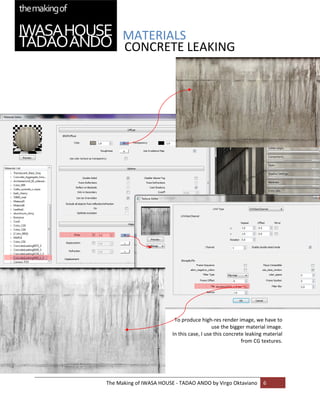 MATERIALS 
          CONCRETE LEAKING 


 
 

 

 

 

 

 

 

 

 

 

 

 

 

 

 

 

                              To produce high‐res render image, we have to 
                                                use the bigger material image. 
                             In this case, I use this concrete leaking material 
                                                             from CG textures. 
 

 


    The Making of IWASA HOUSE ‐ TADAO ANDO by Virgo Oktaviano  6 
 
 