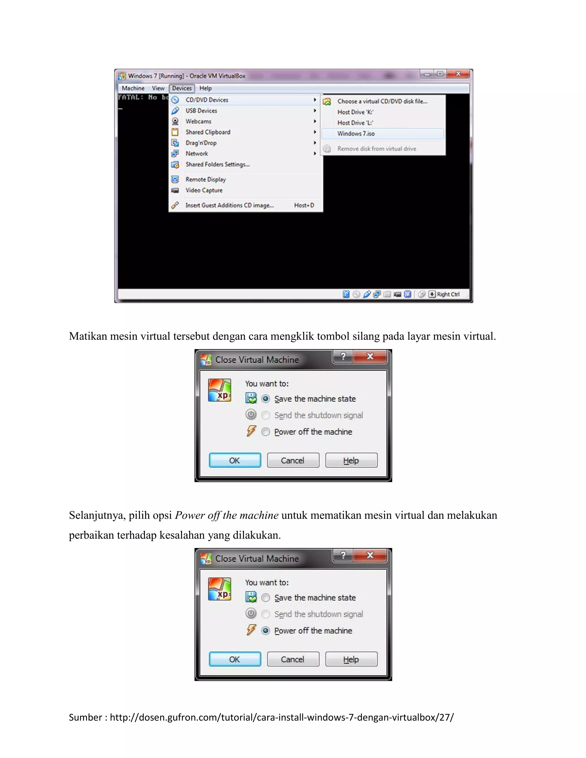 Matikan mesin virtual tersebut dengan cara mengklik tombol silang pada layar mesin virtual. 
Selanjutnya, pilih opsi Power off the machine untuk mematikan mesin virtual dan melakukan 
perbaikan terhadap kesalahan yang dilakukan. 
Sumber : http://dosen.gufron.com/tutorial/cara-install-windows-7-dengan-virtualbox/27/ 
 