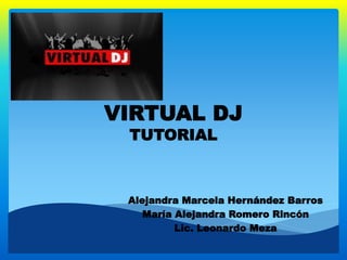 VIRTUAL DJ
TUTORIAL
Alejandra Marcela Hernández Barros
María Alejandra Romero Rincón
Lic. Leonardo Meza
 
