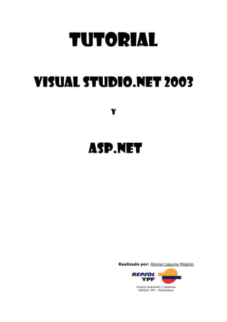 Tutorial

Visual Studio.NET 2003

          Y




       ASP.NET




              Realizado por: Alonso Laguna Megino




                      Control Avanzado y Sistemas
                       REPSOL YPF – Puertollano
 