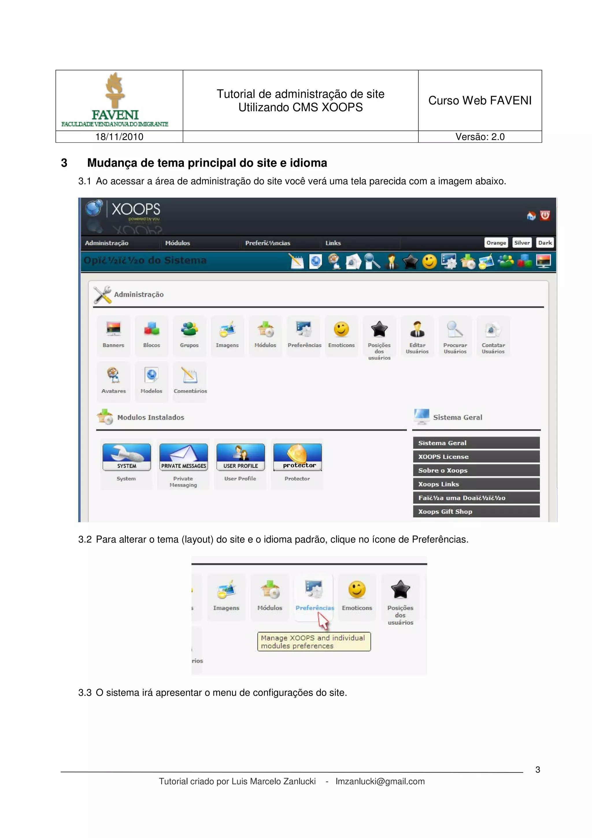 Tutorial de administração de site
Utilizando CMS XOOPS
Curso Web FAVENI
18/11/2010 Versão: 2.0
Tutorial criado por Luis Marcelo Zanlucki - lmzanlucki@gmail.com
3
3 Mudança de tema principal do site e idioma
3.1 Ao acessar a área de administração do site você verá uma tela parecida com a imagem abaixo.
3.2 Para alterar o tema (layout) do site e o idioma padrão, clique no ícone de Preferências.
3.3 O sistema irá apresentar o menu de configurações do site.
 