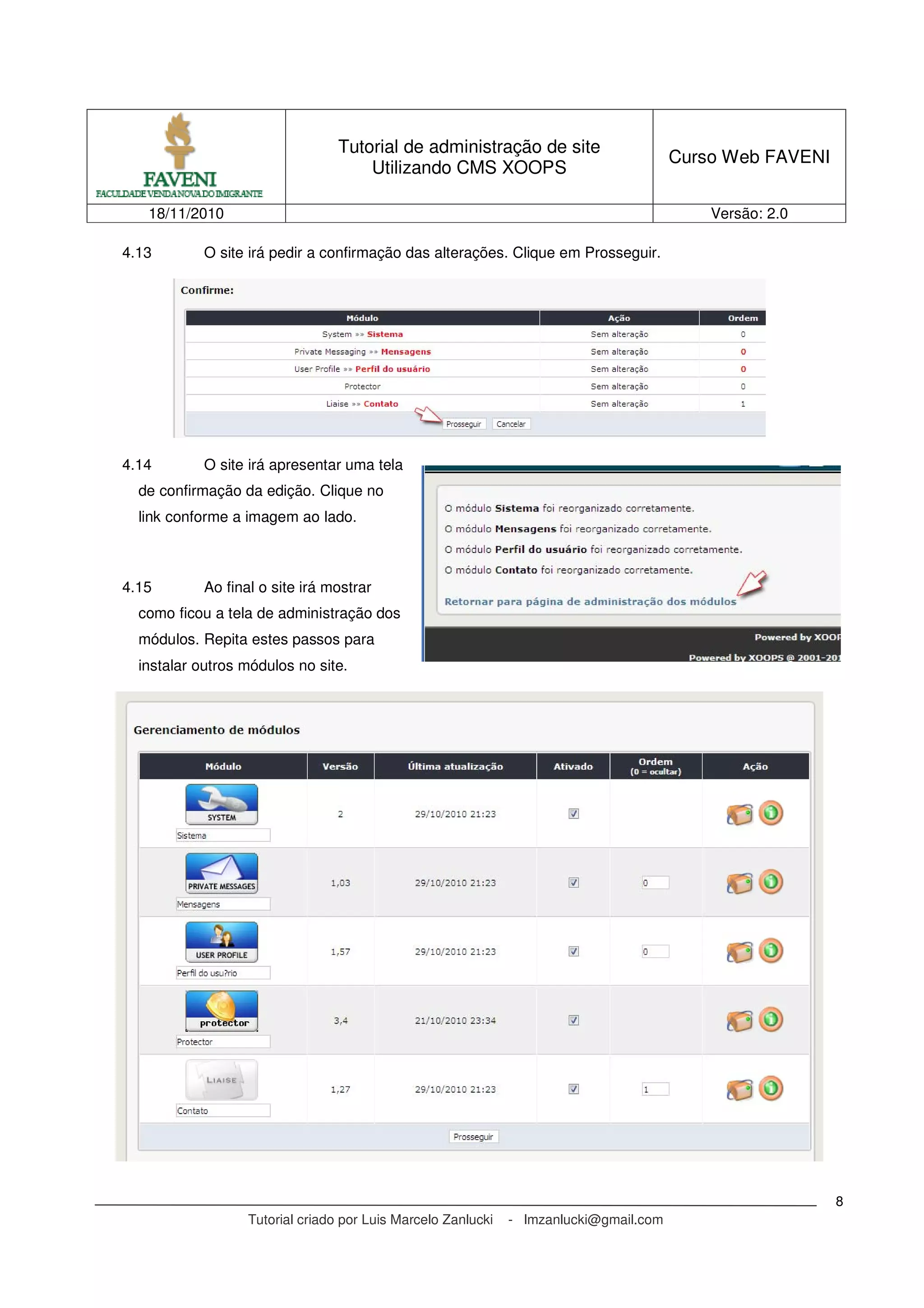 Tutorial de administração de site
Utilizando CMS XOOPS
Curso Web FAVENI
18/11/2010 Versão: 2.0
Tutorial criado por Luis Marcelo Zanlucki - lmzanlucki@gmail.com
8
4.13 O site irá pedir a confirmação das alterações. Clique em Prosseguir.
4.14 O site irá apresentar uma tela
de confirmação da edição. Clique no
link conforme a imagem ao lado.
4.15 Ao final o site irá mostrar
como ficou a tela de administração dos
módulos. Repita estes passos para
instalar outros módulos no site.
 