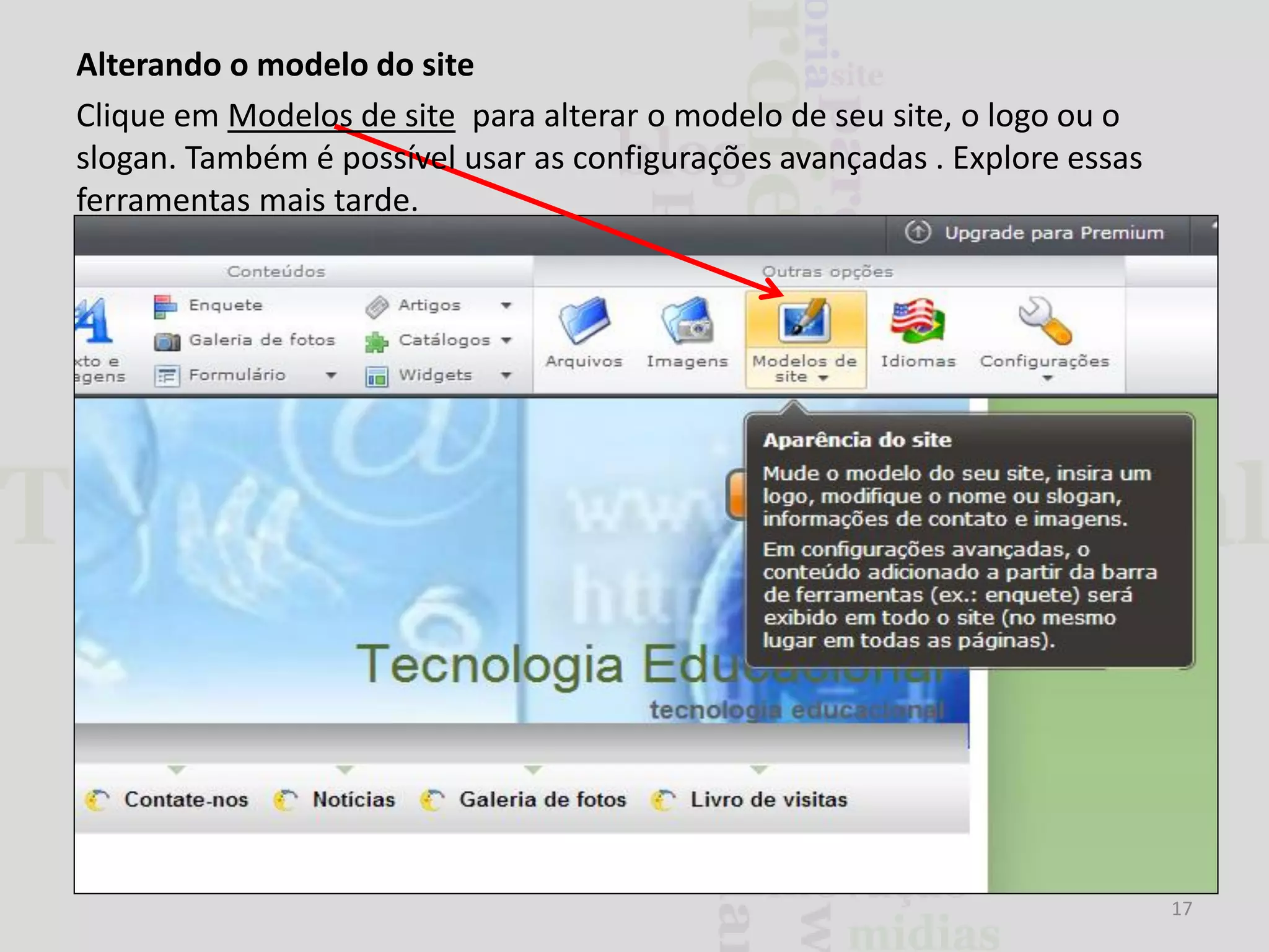 Alterando o modelo do site
Clique em Modelos de site para alterar o modelo de seu site, o logo ou o
slogan. Também é possível usar as configurações avançadas . Explore essas
ferramentas mais tarde.

17

 