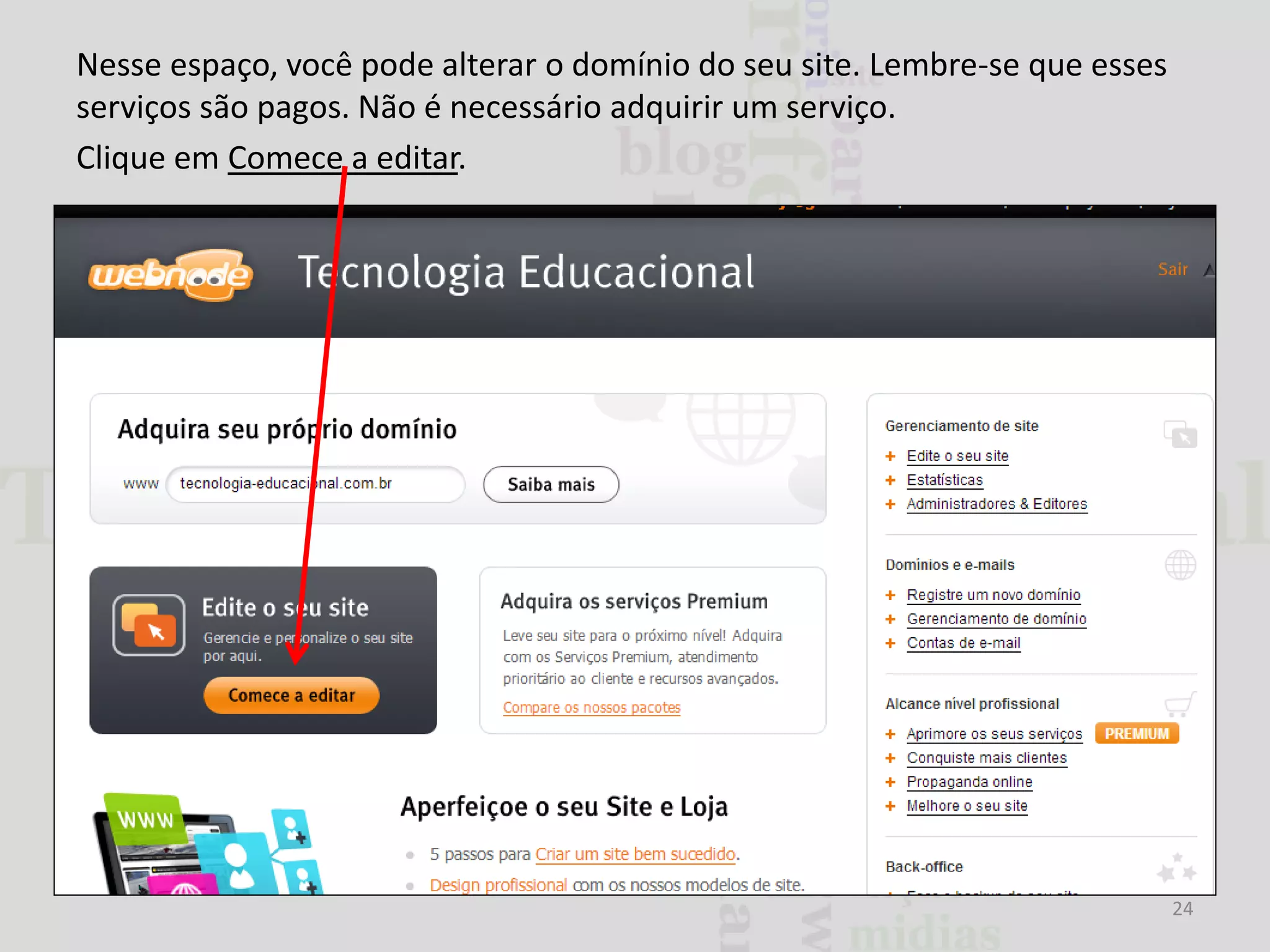 Nesse espaço, você pode alterar o domínio do seu site. Lembre-se que esses
serviços são pagos. Não é necessário adquirir um serviço.
Clique em Comece a editar.

24

 