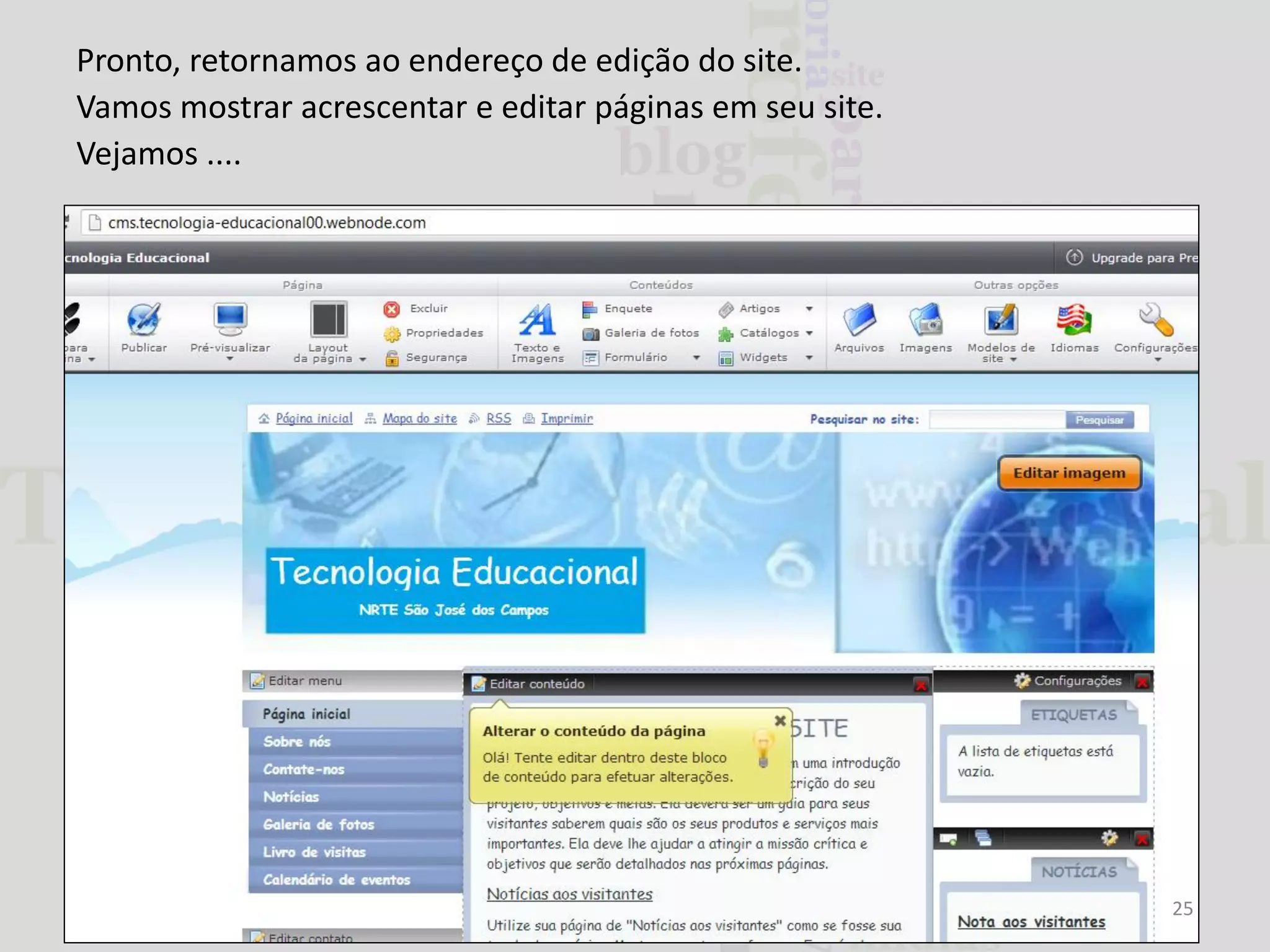 Pronto, retornamos ao endereço de edição do site.
Vamos mostrar acrescentar e editar páginas em seu site.
Vejamos ....

25

 