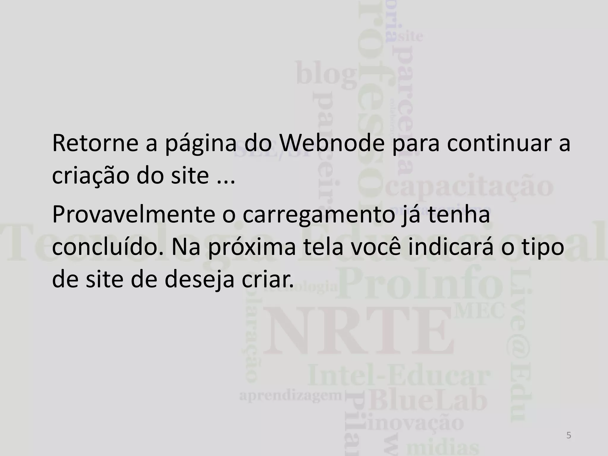 Retorne a página do Webnode para continuar a
criação do site ...
Provavelmente o carregamento já tenha
concluído. Na próxima tela você indicará o tipo
de site de deseja criar.

5

 